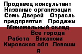 Продавец-консультант › Название организации ­ Семь Дверей › Отрасль предприятия ­ Продажи › Минимальный оклад ­ 40 000 - Все города Работа » Вакансии   . Кировская обл.,Леваши д.